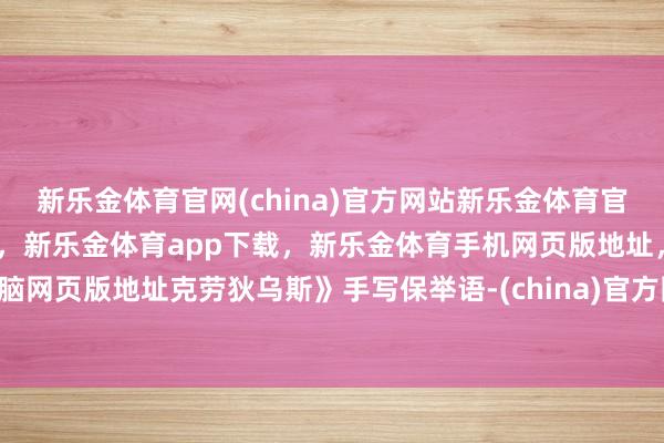 新乐金体育官网(china)官方网站新乐金体育官网中国)官方网站登录入口，新乐金体育app下载，新乐金体育手机网页版地址，新乐金体育电脑网页版地址克劳狄乌斯》手写保举语-(china)官方网站新乐金体育官网中国)官方网站登录入口