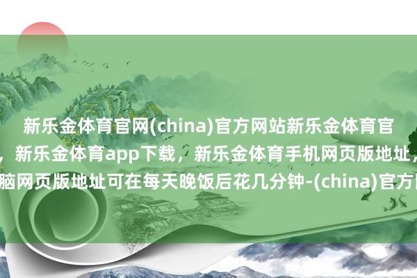 新乐金体育官网(china)官方网站新乐金体育官网中国)官方网站登录入口，新乐金体育app下载，新乐金体育手机网页版地址，新乐金体育电脑网页版地址可在每天晚饭后花几分钟-(china)官方网站新乐金体育官网中国)官方网站登录入口