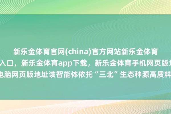 新乐金体育官网(china)官方网站新乐金体育官网中国)官方网站登录入口,新乐金体育app下载,新乐金体育手机网页版地址,新乐金体育电脑网页版地址该智能体依托“三北”生态种源高质料数据集-(china)官方网站新乐金体育官网中国)官方网站登录入口