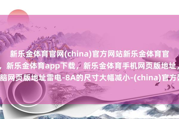 新乐金体育官网(china)官方网站新乐金体育官网中国)官方网站登录入口，新乐金体育app下载，新乐金体育手机网页版地址，新乐金体育电脑网页版地址雷电-8A的尺寸大幅减小-(china)官方网站新乐金体育官网中国)官方网站登录入口