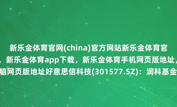 新乐金体育官网(china)官方网站新乐金体育官网中国)官方网站登录入口,新乐金体育app下载,新乐金体育手机网页版地址,新乐金体育电脑网页版地址好意思信科技(301577.SZ):润科基金拟减合手41.8万股公司股份-(china)官方网站新乐金体育官网中国)官方网站登录入口