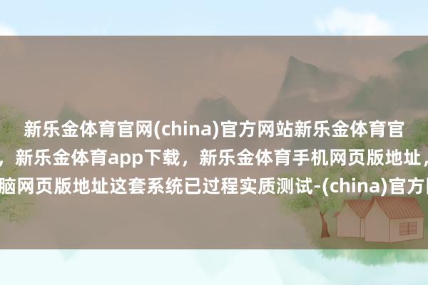 新乐金体育官网(china)官方网站新乐金体育官网中国)官方网站登录入口,新乐金体育app下载,新乐金体育手机网页版地址,新乐金体育电脑网页版地址这套系统已过程实质测试-(china)官方网站新乐金体育官网中国)官方网站登录入口