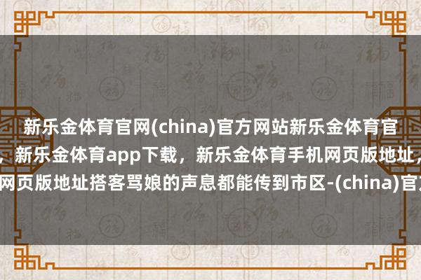 新乐金体育官网(china)官方网站新乐金体育官网中国)官方网站登录入口，新乐金体育app下载，新乐金体育手机网页版地址，新乐金体育电脑网页版地址搭客骂娘的声息都能传到市区-(china)官方网站新乐金体育官网中国)官方网站登录入口