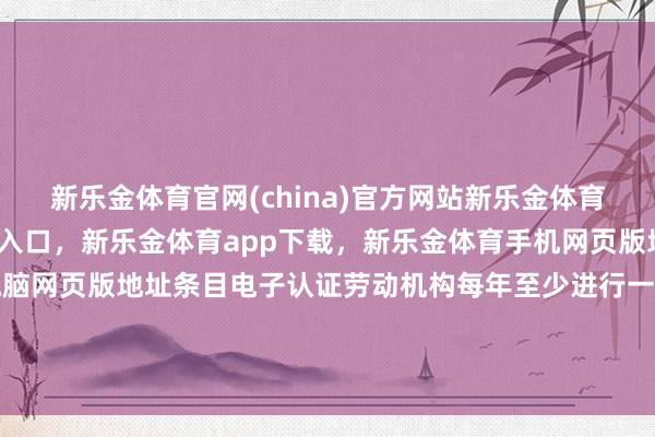 新乐金体育官网(china)官方网站新乐金体育官网中国)官方网站登录入口，新乐金体育app下载，新乐金体育手机网页版地址，新乐金体育电脑网页版地址条目电子认证劳动机构每年至少进行一次合规性评估-(china)官方网站新乐金体育官网中国)官方网站登录入口
