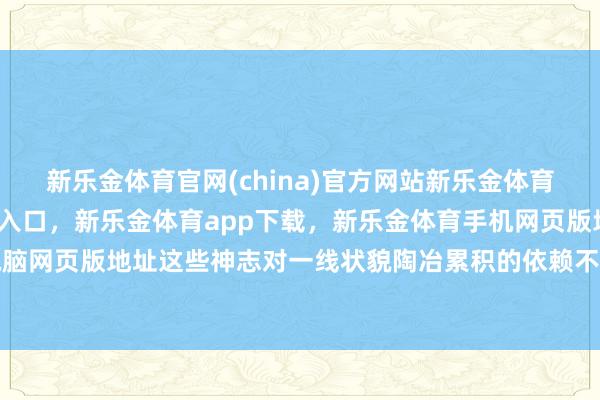 新乐金体育官网(china)官方网站新乐金体育官网中国)官方网站登录入口，新乐金体育app下载，新乐金体育手机网页版地址，新乐金体育电脑网页版地址这些神志对一线状貌陶冶累积的依赖不仅莫得削弱-(china)官方网站新乐金体育官网中国)官方网站登录入口