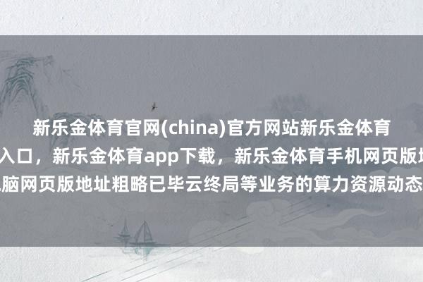 新乐金体育官网(china)官方网站新乐金体育官网中国)官方网站登录入口，新乐金体育app下载，新乐金体育手机网页版地址，新乐金体育电脑网页版地址粗略已毕云终局等业务的算力资源动态错峰分拨-(china)官方网站新乐金体育官网中国)官方网站登录入口