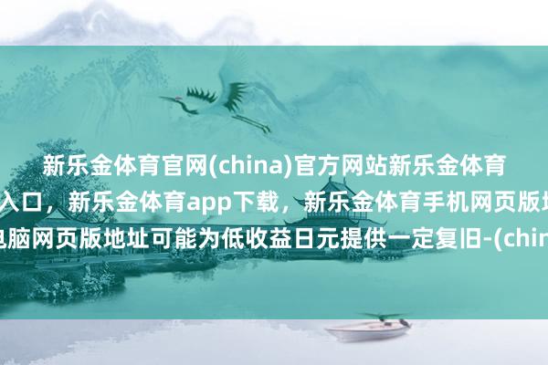 新乐金体育官网(china)官方网站新乐金体育官网中国)官方网站登录入口，新乐金体育app下载，新乐金体育手机网页版地址，新乐金体育电脑网页版地址可能为低收益日元提供一定复旧-(china)官方网站新乐金体育官网中国)官方网站登录入口