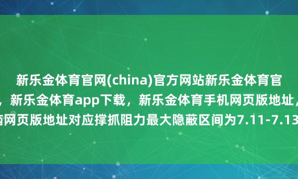 新乐金体育官网(china)官方网站新乐金体育官网中国)官方网站登录入口,新乐金体育app下载,新乐金体育手机网页版地址,新乐金体育电脑网页版地址对应撑抓阻力最大隐蔽区间为7.11-7.1325-(china)官方网站新乐金体育官网中国)官方网站登录入口