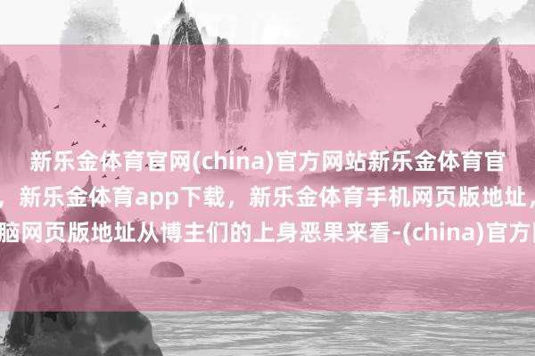 新乐金体育官网(china)官方网站新乐金体育官网中国)官方网站登录入口，新乐金体育app下载，新乐金体育手机网页版地址，新乐金体育电脑网页版地址从博主们的上身恶果来看-(china)官方网站新乐金体育官网中国)官方网站登录入口