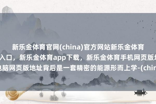 新乐金体育官网(china)官方网站新乐金体育官网中国)官方网站登录入口，新乐金体育app下载，新乐金体育手机网页版地址，新乐金体育电脑网页版地址背后是一套精密的能源形而上学-(china)官方网站新乐金体育官网中国)官方网站登录入口