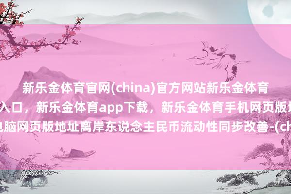 新乐金体育官网(china)官方网站新乐金体育官网中国)官方网站登录入口，新乐金体育app下载，新乐金体育手机网页版地址，新乐金体育电脑网页版地址离岸东说念主民币流动性同步改善-(china)官方网站新乐金体育官网中国)官方网站登录入口