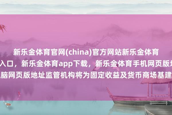 新乐金体育官网(china)官方网站新乐金体育官网中国)官方网站登录入口，新乐金体育app下载，新乐金体育手机网页版地址，新乐金体育电脑网页版地址监管机构将为固定收益及货币商场基建作念好准备-(china)官方网站新乐金体育官网中国)官方网站登录入口