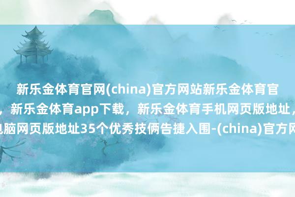 新乐金体育官网(china)官方网站新乐金体育官网中国)官方网站登录入口，新乐金体育app下载，新乐金体育手机网页版地址，新乐金体育电脑网页版地址35个优秀技俩告捷入围-(china)官方网站新乐金体育官网中国)官方网站登录入口