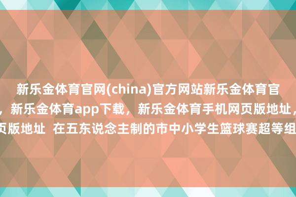 新乐金体育官网(china)官方网站新乐金体育官网中国)官方网站登录入口，新乐金体育app下载，新乐金体育手机网页版地址，新乐金体育电脑网页版地址  在五东说念主制的市中小学生篮球赛超等组决赛中-(china)官方网站新乐金体育官网中国)官方网站登录入口