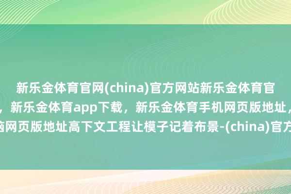 新乐金体育官网(china)官方网站新乐金体育官网中国)官方网站登录入口，新乐金体育app下载，新乐金体育手机网页版地址，新乐金体育电脑网页版地址高下文工程让模子记着布景-(china)官方网站新乐金体育官网中国)官方网站登录入口