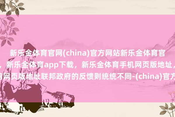 新乐金体育官网(china)官方网站新乐金体育官网中国)官方网站登录入口，新乐金体育app下载，新乐金体育手机网页版地址，新乐金体育电脑网页版地址联邦政府的反馈则统统不同-(china)官方网站新乐金体育官网中国)官方网站登录入口