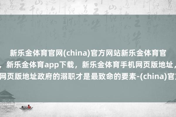 新乐金体育官网(china)官方网站新乐金体育官网中国)官方网站登录入口,新乐金体育app下载,新乐金体育手机网页版地址,新乐金体育电脑网页版地址政府的溺职才是最致命的要素-(china)官方网站新乐金体育官网中国)官方网站登录入口