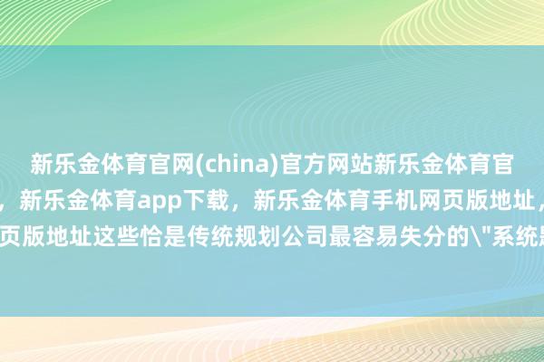 新乐金体育官网(china)官方网站新乐金体育官网中国)官方网站登录入口，新乐金体育app下载，新乐金体育手机网页版地址，新乐金体育电脑网页版地址这些恰是传统规划公司最容易失分的