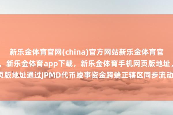 新乐金体育官网(china)官方网站新乐金体育官网中国)官方网站登录入口，新乐金体育app下载，新乐金体育手机网页版地址，新乐金体育电脑网页版地址通过JPMD代币竣事资金跨端正辖区同步流动-(china)官方网站新乐金体育官网中国)官方网站登录入口