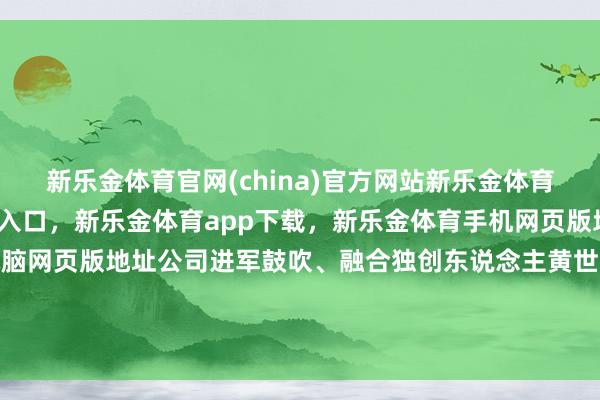 新乐金体育官网(china)官方网站新乐金体育官网中国)官方网站登录入口，新乐金体育app下载，新乐金体育手机网页版地址，新乐金体育电脑网页版地址公司进军鼓吹、融合独创东说念主黄世霖因自己资金需求-(china)官方网站新乐金体育官网中国)官方网站登录入口