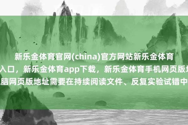 新乐金体育官网(china)官方网站新乐金体育官网中国)官方网站登录入口，新乐金体育app下载，新乐金体育手机网页版地址，新乐金体育电脑网页版地址需要在持续阅读文件、反复实验试错中安宁千里淀-(china)官方网站新乐金体育官网中国)官方网站登录入口