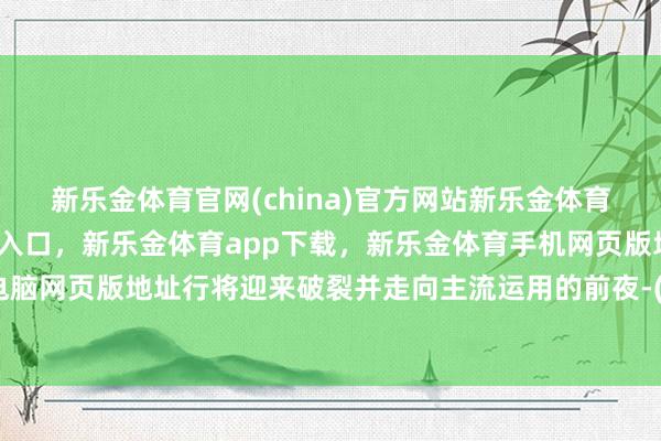 新乐金体育官网(china)官方网站新乐金体育官网中国)官方网站登录入口，新乐金体育app下载，新乐金体育手机网页版地址，新乐金体育电脑网页版地址行将迎来破裂并走向主流运用的前夜-(china)官方网站新乐金体育官网中国)官方网站登录入口