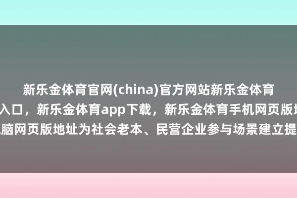 新乐金体育官网(china)官方网站新乐金体育官网中国)官方网站登录入口，新乐金体育app下载，新乐金体育手机网页版地址，新乐金体育电脑网页版地址为社会老本、民营企业参与场景建立提供费劲机遇-(china)官方网站新乐金体育官网中国)官方网站登录入口
