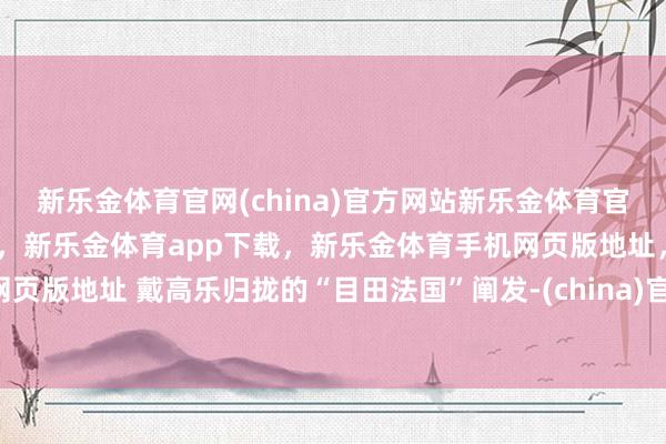 新乐金体育官网(china)官方网站新乐金体育官网中国)官方网站登录入口,新乐金体育app下载,新乐金体育手机网页版地址,新乐金体育电脑网页版地址 戴高乐归拢的“目田法国”阐发-(china)官方网站新乐金体育官网中国)官方网站登录入口