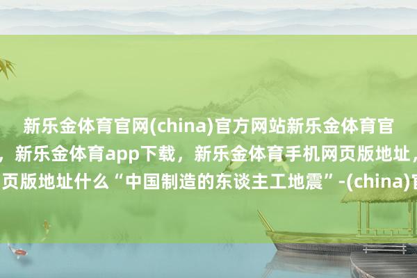 新乐金体育官网(china)官方网站新乐金体育官网中国)官方网站登录入口,新乐金体育app下载,新乐金体育手机网页版地址,新乐金体育电脑网页版地址什么“中国制造的东谈主工地震”-(china)官方网站新乐金体育官网中国)官方网站登录入口