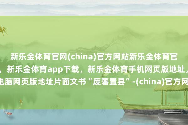 新乐金体育官网(china)官方网站新乐金体育官网中国)官方网站登录入口，新乐金体育app下载，新乐金体育手机网页版地址，新乐金体育电脑网页版地址片面文书“废藩置县”-(china)官方网站新乐金体育官网中国)官方网站登录入口