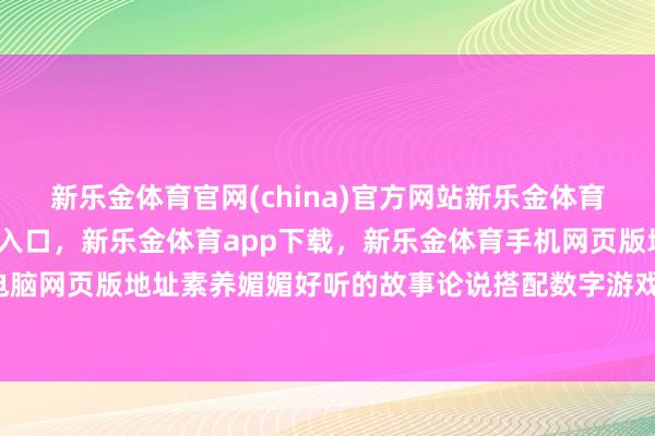新乐金体育官网(china)官方网站新乐金体育官网中国)官方网站登录入口，新乐金体育app下载，新乐金体育手机网页版地址，新乐金体育电脑网页版地址素养媚媚好听的故事论说搭配数字游戏-(china)官方网站新乐金体育官网中国)官方网站登录入口