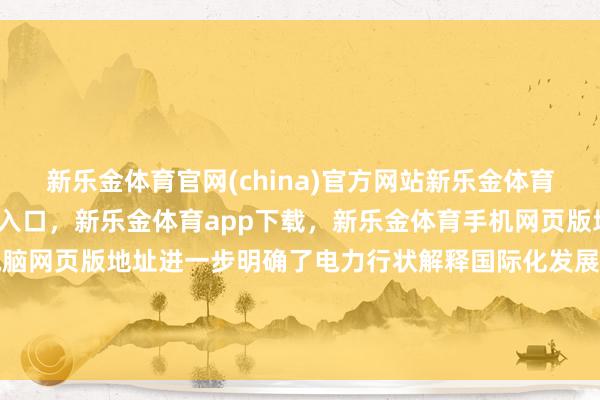 新乐金体育官网(china)官方网站新乐金体育官网中国)官方网站登录入口，新乐金体育app下载，新乐金体育手机网页版地址，新乐金体育电脑网页版地址进一步明确了电力行状解释国际化发展的标的与责任-(china)官方网站新乐金体育官网中国)官方网站登录入口