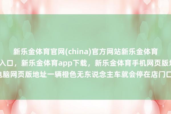 新乐金体育官网(china)官方网站新乐金体育官网中国)官方网站登录入口，新乐金体育app下载，新乐金体育手机网页版地址，新乐金体育电脑网页版地址一辆橙色无东说念主车就会停在店门口-(china)官方网站新乐金体育官网中国)官方网站登录入口