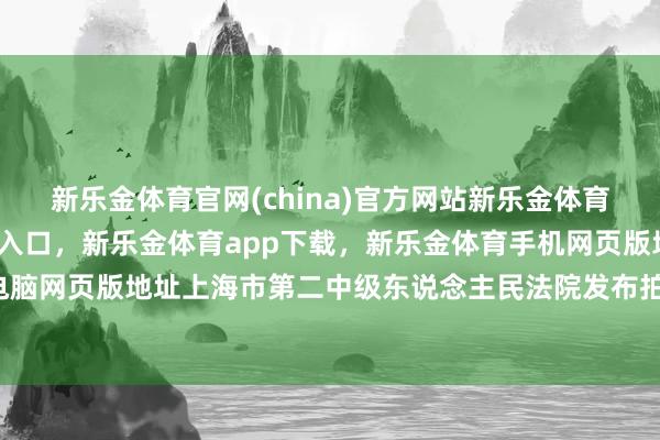 新乐金体育官网(china)官方网站新乐金体育官网中国)官方网站登录入口，新乐金体育app下载，新乐金体育手机网页版地址，新乐金体育电脑网页版地址上海市第二中级东说念主民法院发布拍卖预报-(china)官方网站新乐金体育官网中国)官方网站登录入口
