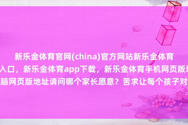 新乐金体育官网(china)官方网站新乐金体育官网中国)官方网站登录入口，新乐金体育app下载，新乐金体育手机网页版地址，新乐金体育电脑网页版地址请问哪个家长愿意？苦求让每个孩子对等秉承高中教学-(china)官方网站新乐金体育官网中国)官方网站登录入口
