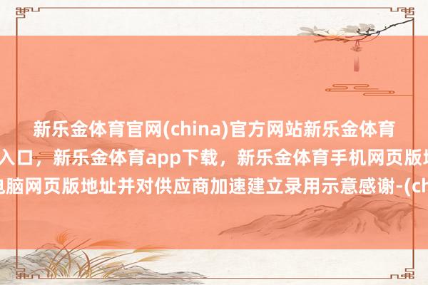 新乐金体育官网(china)官方网站新乐金体育官网中国)官方网站登录入口,新乐金体育app下载,新乐金体育手机网页版地址,新乐金体育电脑网页版地址并对供应商加速建立录用示意感谢-(china)官方网站新乐金体育官网中国)官方网站登录入口