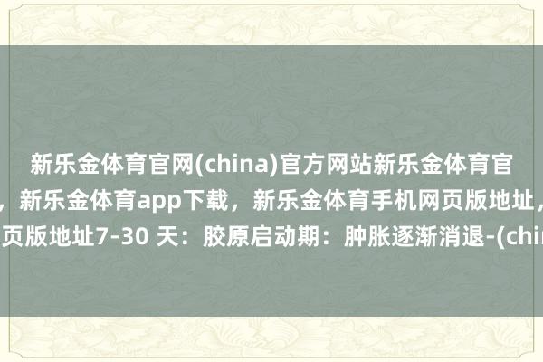 新乐金体育官网(china)官方网站新乐金体育官网中国)官方网站登录入口，新乐金体育app下载，新乐金体育手机网页版地址，新乐金体育电脑网页版地址7-30 天：胶原启动期：肿胀逐渐消退-(china)官方网站新乐金体育官网中国)官方网站登录入口