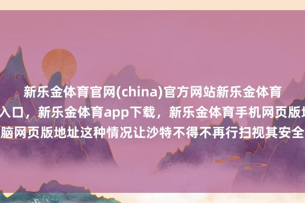新乐金体育官网(china)官方网站新乐金体育官网中国)官方网站登录入口，新乐金体育app下载，新乐金体育手机网页版地址，新乐金体育电脑网页版地址这种情况让沙特不得不再行扫视其安全战略及经济活动-(china)官方网站新乐金体育官网中国)官方网站登录入口