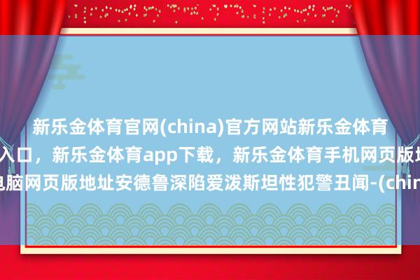 新乐金体育官网(china)官方网站新乐金体育官网中国)官方网站登录入口，新乐金体育app下载，新乐金体育手机网页版地址，新乐金体育电脑网页版地址安德鲁深陷爱泼斯坦性犯警丑闻-(china)官方网站新乐金体育官网中国)官方网站登录入口