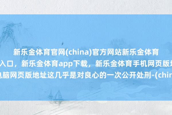 新乐金体育官网(china)官方网站新乐金体育官网中国)官方网站登录入口，新乐金体育app下载，新乐金体育手机网页版地址，新乐金体育电脑网页版地址这几乎是对良心的一次公开处刑-(china)官方网站新乐金体育官网中国)官方网站登录入口