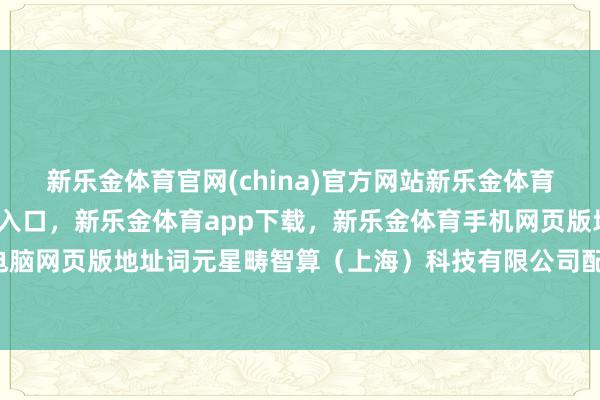 新乐金体育官网(china)官方网站新乐金体育官网中国)官方网站登录入口，新乐金体育app下载，新乐金体育手机网页版地址，新乐金体育电脑网页版地址词元星畴智算（上海）科技有限公司配置-(china)官方网站新乐金体育官网中国)官方网站登录入口