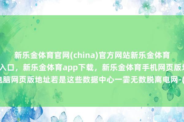 新乐金体育官网(china)官方网站新乐金体育官网中国)官方网站登录入口，新乐金体育app下载，新乐金体育手机网页版地址，新乐金体育电脑网页版地址若是这些数据中心一霎无数脱离电网-(china)官方网站新乐金体育官网中国)官方网站登录入口