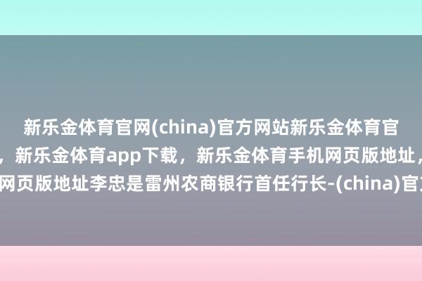 新乐金体育官网(china)官方网站新乐金体育官网中国)官方网站登录入口,新乐金体育app下载,新乐金体育手机网页版地址,新乐金体育电脑网页版地址李忠是雷州农商银行首任行长-(china)官方网站新乐金体育官网中国)官方网站登录入口
